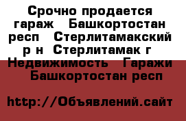 Срочно продается гараж - Башкортостан респ., Стерлитамакский р-н, Стерлитамак г. Недвижимость » Гаражи   . Башкортостан респ.